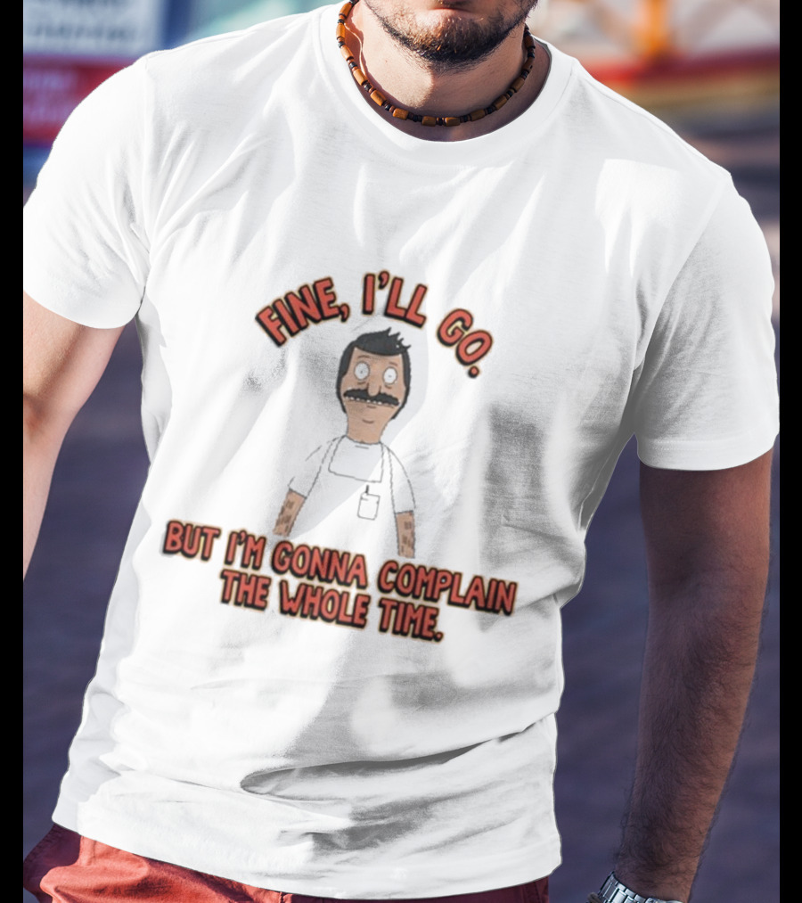 Bob’s Burgers Fine I’ll Go But I’m Gonna Complain The Whole Time Cartoon Character T-Shirt