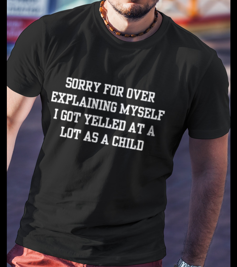 Sorry For Over Explaining Myself I Got Yelled At A Lot As A Child T-Shirt