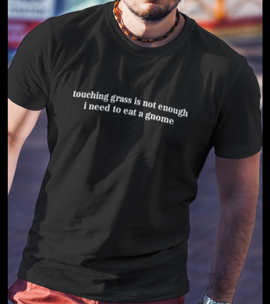Touching Grass Is Not Enough I Need To Eat A Gnome Funny Statement T-Shirt