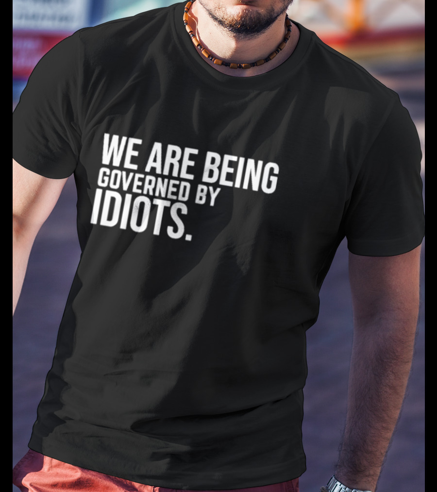We Are Being Governed By Idiots T-Shirt
