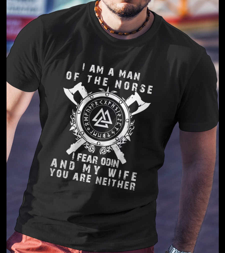 I Am A Man Of The Norse I Fear Odin And My Wife You Are Neither T-Shirt