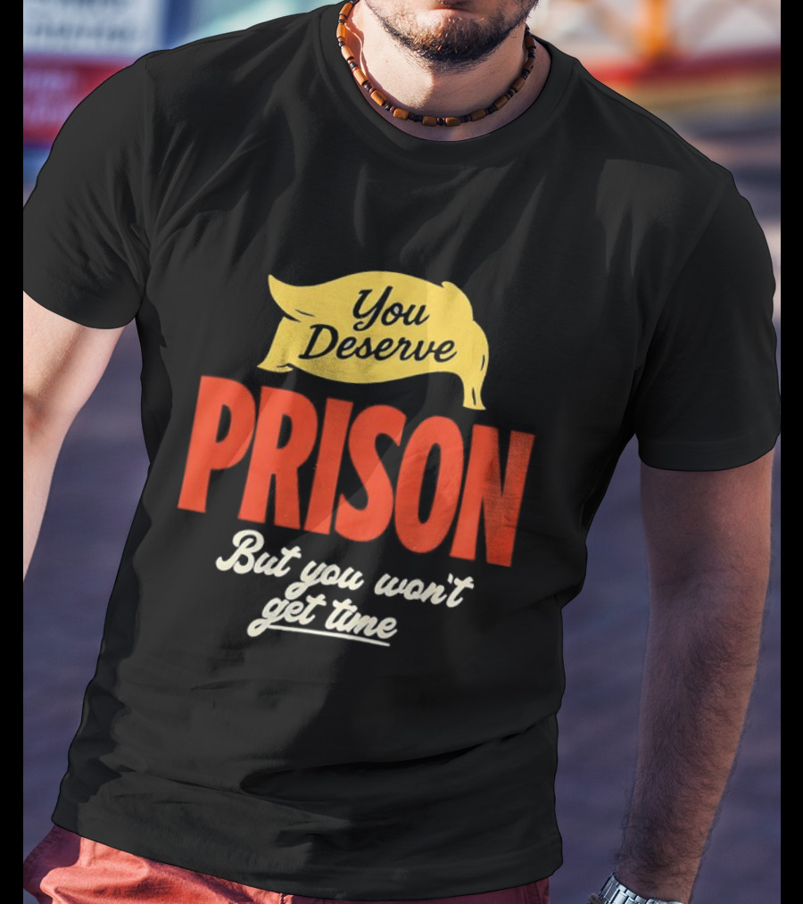 You Deserve Prison But You Won’t Get Time Yellow Banner Red Letters T-Shirt