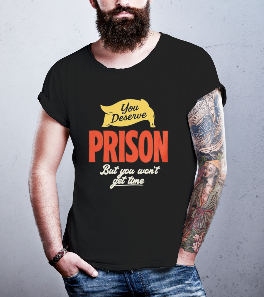 You Deserve Prison But You Won’t Get Time Yellow Banner Red Letters T-Shirt