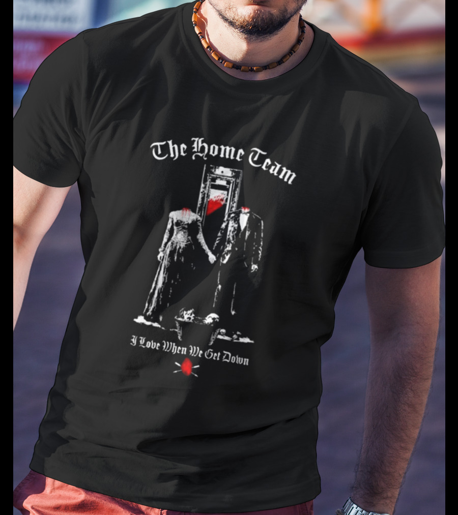 The Home Team Guillotine I Love When We Get Down T-Shirt