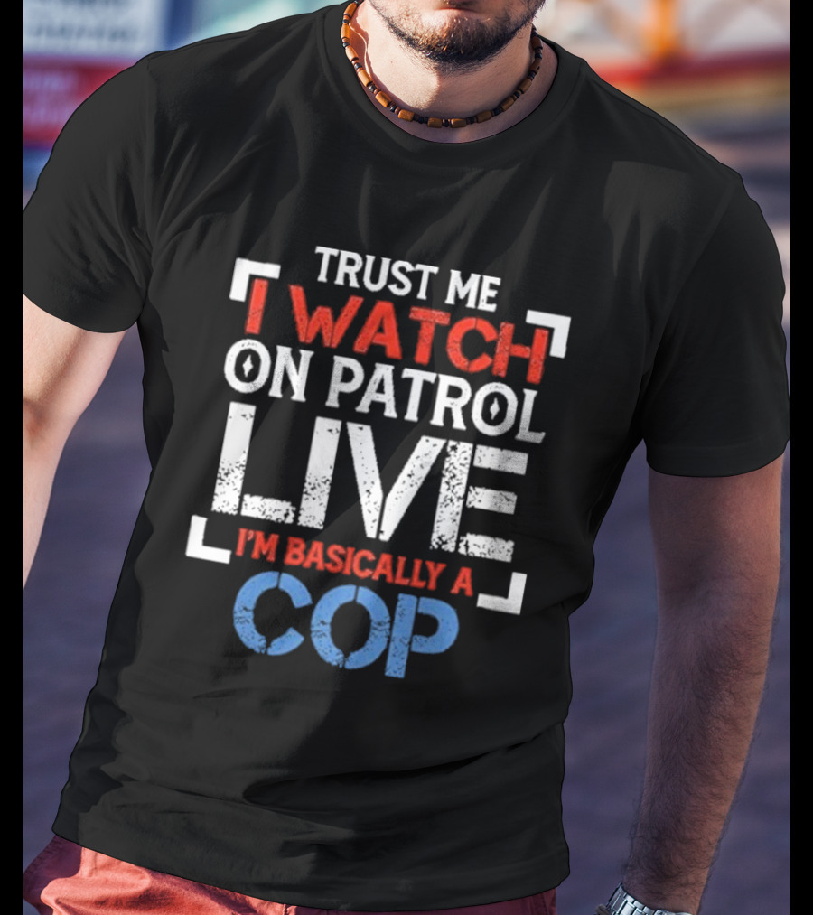 Trust Me I On Patrol Live I'm Basically A Cop T-Shirt