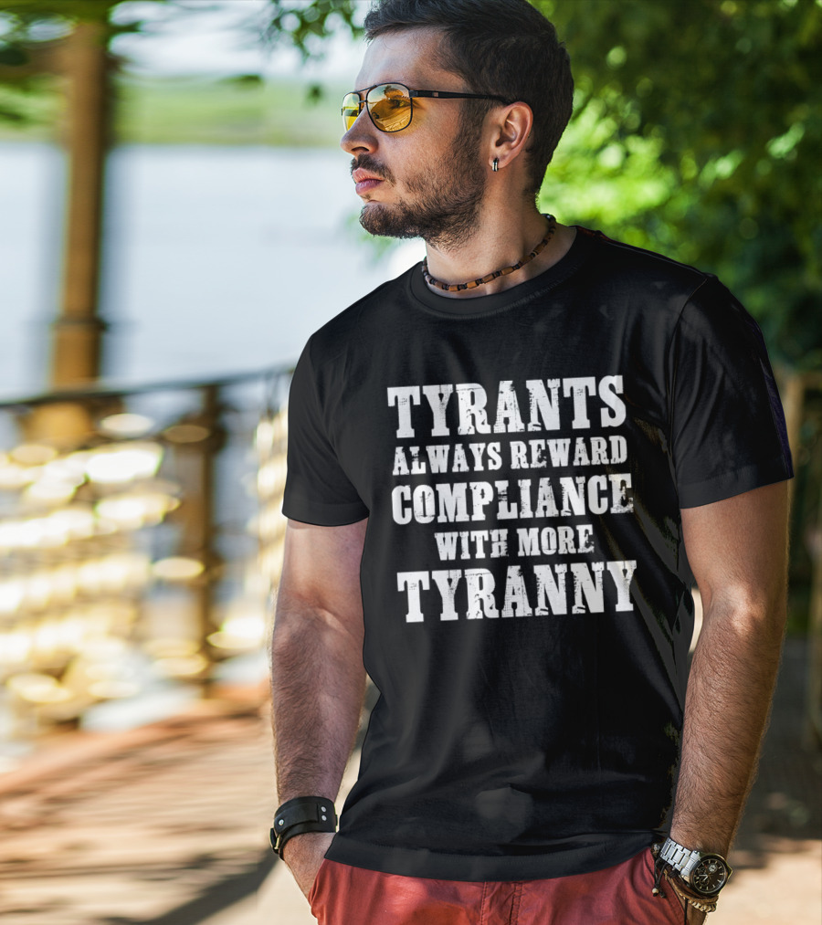 TYRANTS ALWAYS REWARD COMPLIANCE WITH MORE TYRANNY T-Shirt