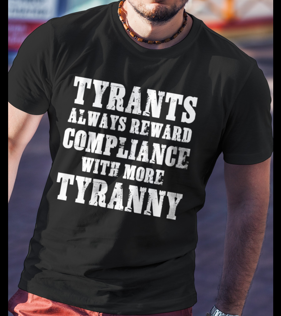 TYRANTS ALWAYS REWARD COMPLIANCE WITH MORE TYRANNY T-Shirt