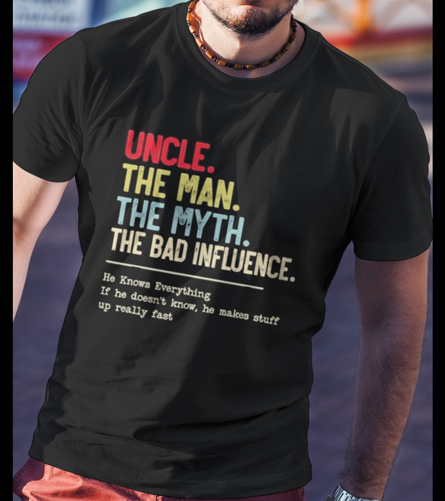 UNCLE THE MAN THE MYTH THE BAD INFLUENCE HE KNOWS EVERYTHING IF HE DOESN'T KNOW HE MAKES STUFF UP REALLY FAST T-Shirt