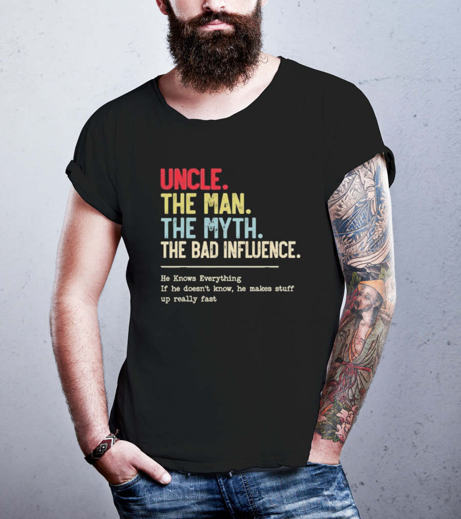 UNCLE THE MAN THE MYTH THE BAD INFLUENCE HE KNOWS EVERYTHING IF HE DOESN'T KNOW HE MAKES STUFF UP REALLY FAST T-Shirt