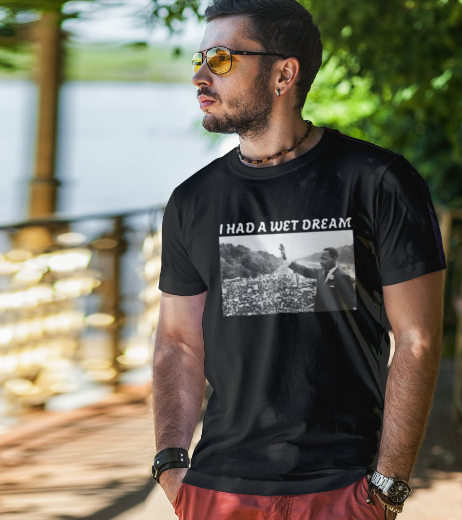 Unethical Threads I Had A Wet Dream MLK Jr Marching Photo T-Shirt