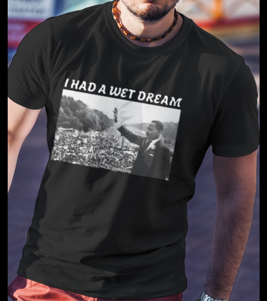 Unethical Threads I Had A Wet Dream MLK Jr Marching Photo T-Shirt