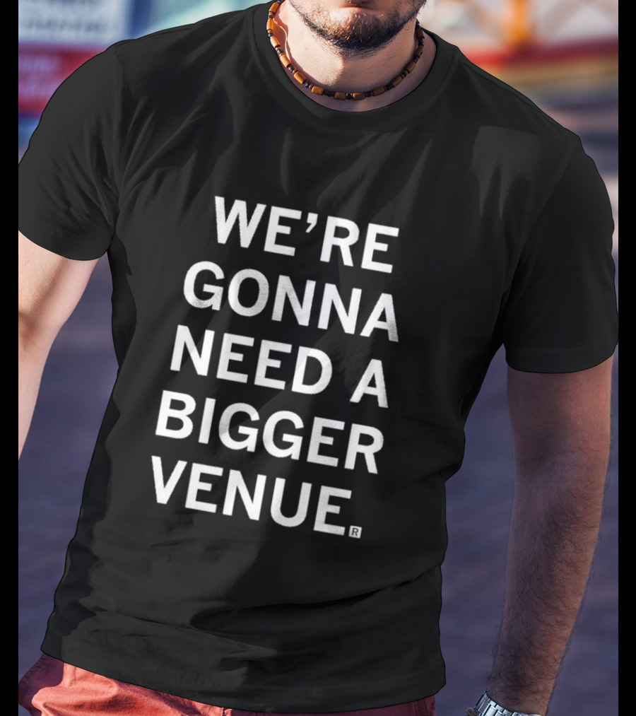 We're Gonna Need A Bigger Venue T-Shirt