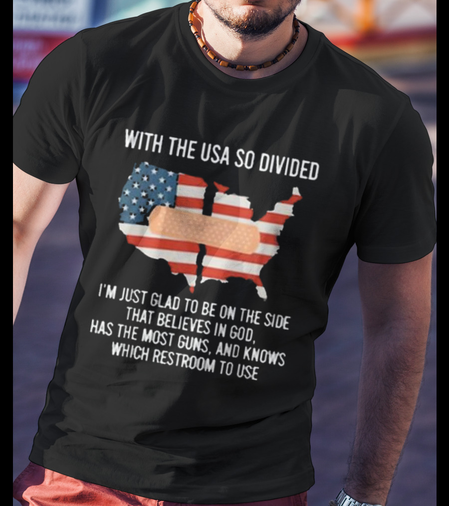 With The USA So Divided I'm Just Glad To Be On The Side That Believes In God Has The Most Guns And Knows Which Restroom To Use T-Shirt