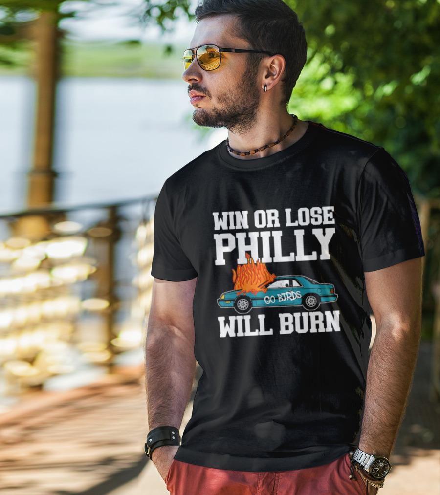 Win Or Lose Philly Will Burn Go Birds Philadelphia Eagles NFL Car Fire T-Shirt