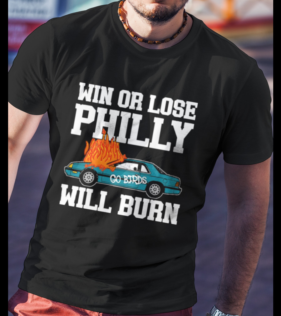 Win Or Lose Philly Will Burn Go Birds Philadelphia Eagles NFL Car Fire T-Shirt