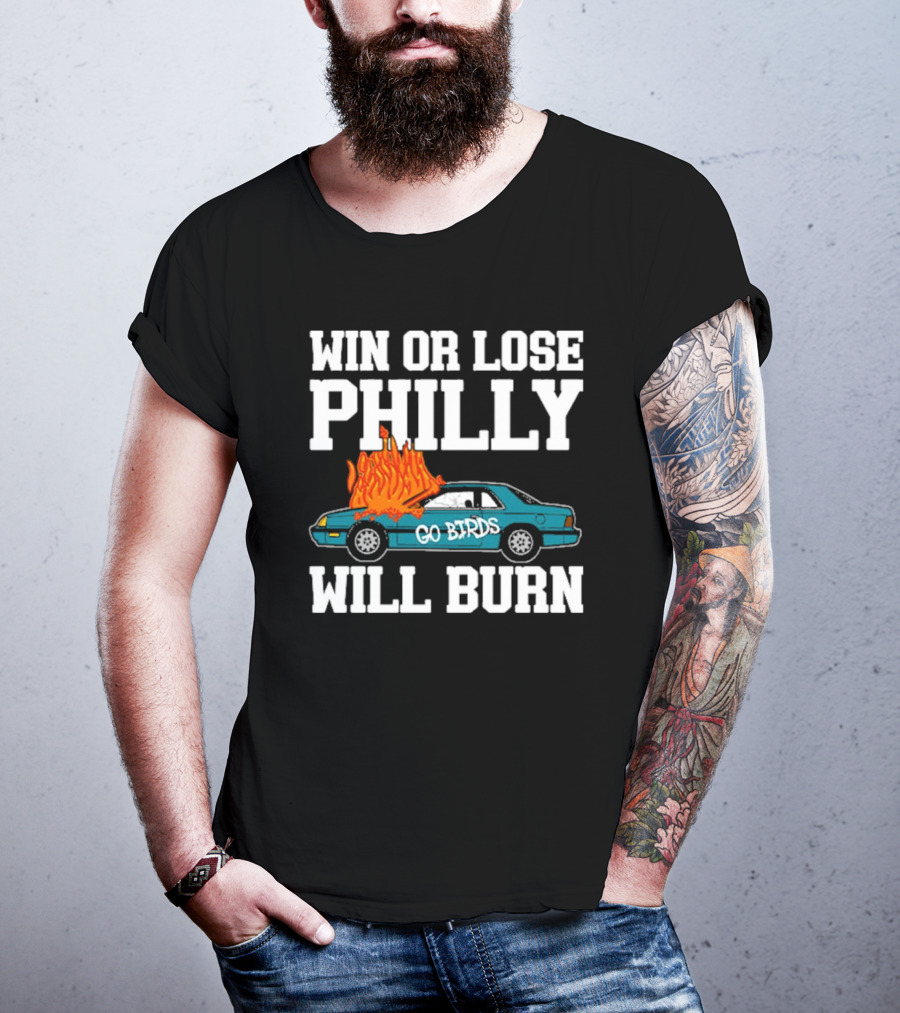 Win Or Lose Philly Will Burn Go Birds Philadelphia Eagles NFL Car Fire T-Shirt