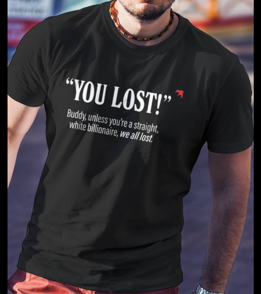 "You Lost Buddy Unless You’re A Straight White Billionaire We All Lost" T-Shirt
