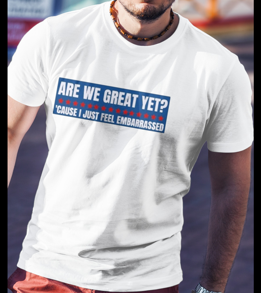 ARE WE GREAT YET CAUSE I JUST FEEL EMBARRASSED T-Shirt
