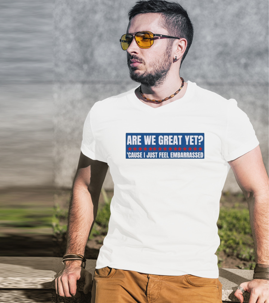 ARE WE GREAT YET CAUSE I JUST FEEL EMBARRASSED T-Shirt