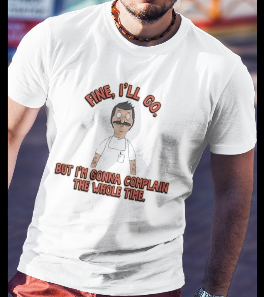 Bob’s Burgers Fine I’ll Go But I’m Gonna Complain Whole Time Character Image T-Shirt