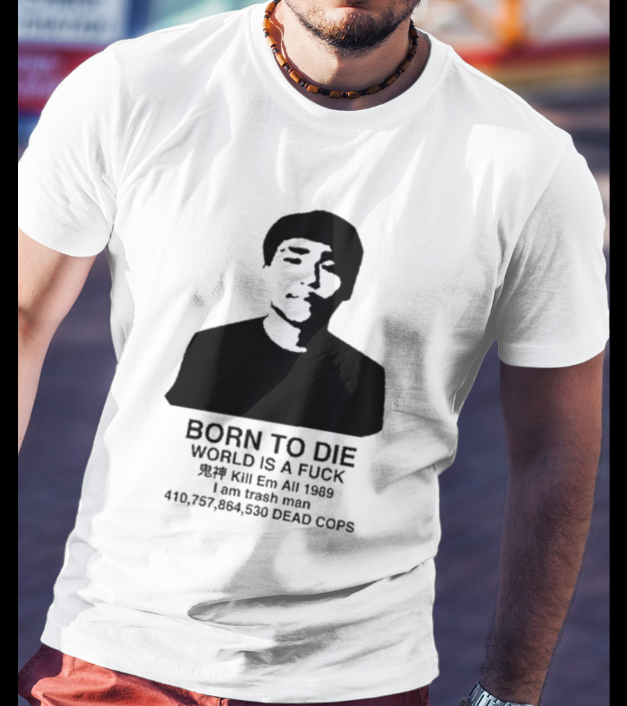 Born To Die World Is A Fuck Kill Em All 1989 I Am Trash Man Dead Cops Who Will Pray For Us T-Shirt