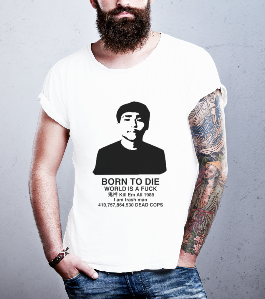 Born To Die World Is A Fuck Kill Em All 1989 I Am Trash Man Dead Cops Who Will Pray For Us T-Shirt