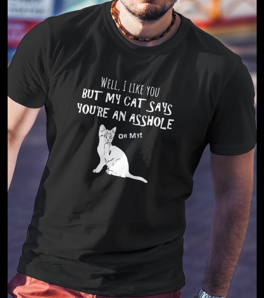 Well I Like You But My Cat Says You're An Asshole Oh My T-Shirt