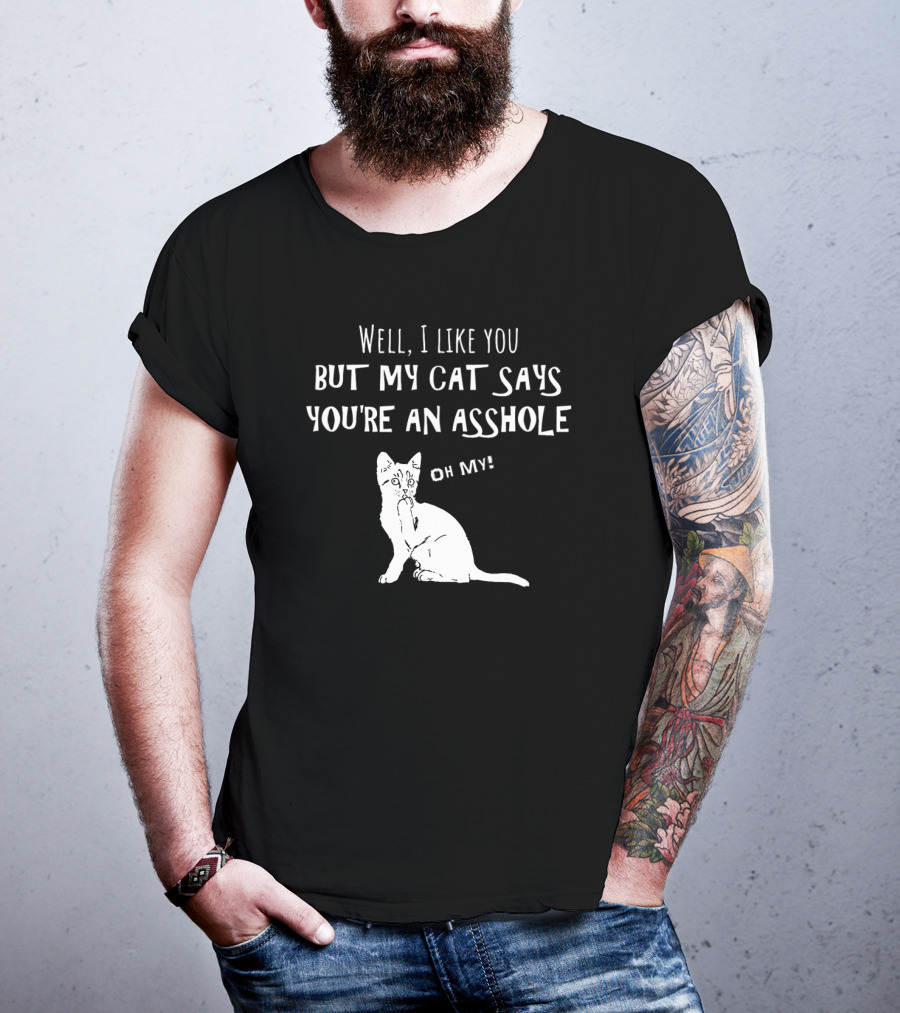 Well I Like You But My Cat Says You're An Asshole Oh My T-Shirt