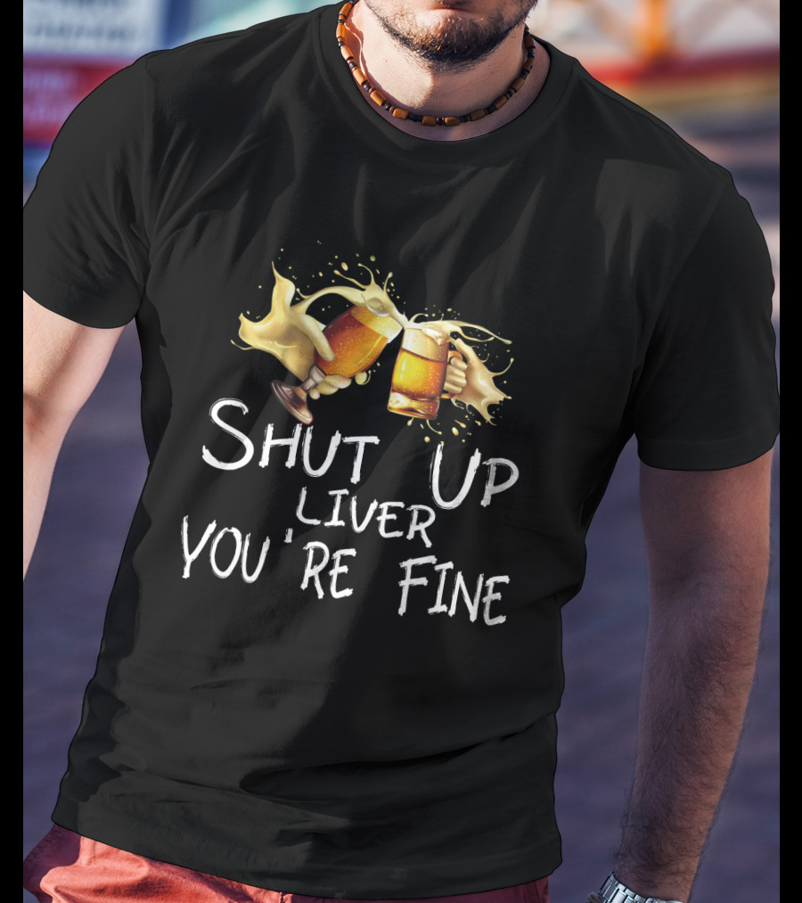 Shut Up Liver You're Fine Cheers Beer Mugs Splash T-Shirt