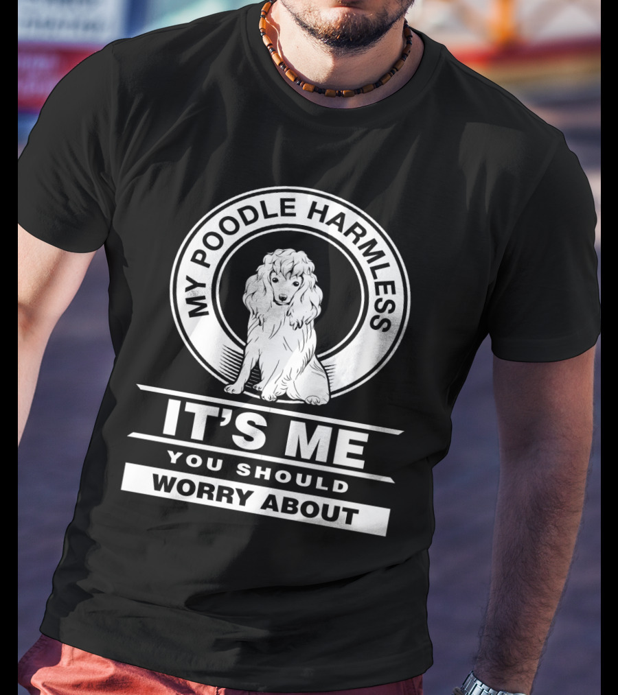 My Poodle Harmless It's Me You Should Worry About T-Shirt