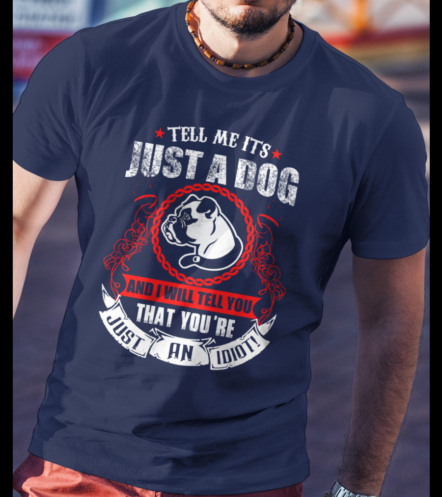 Tell Me It's Just A Dog And I Will Tell You That You're Just An Idiot Bulldog T-Shirt