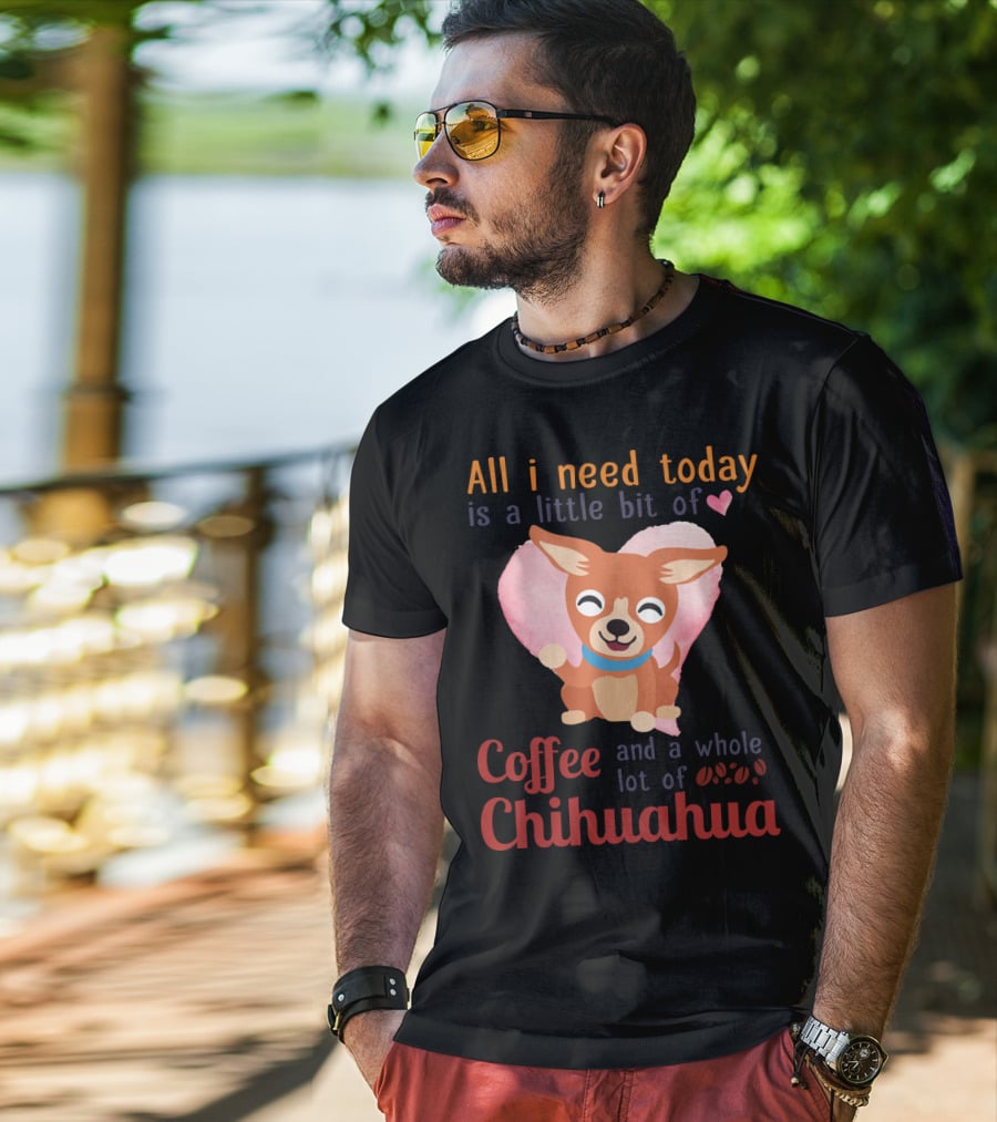 All I Need Today Is A Little Bit Of Love Coffee And A Whole Lot Of Chihuahua T-Shirt