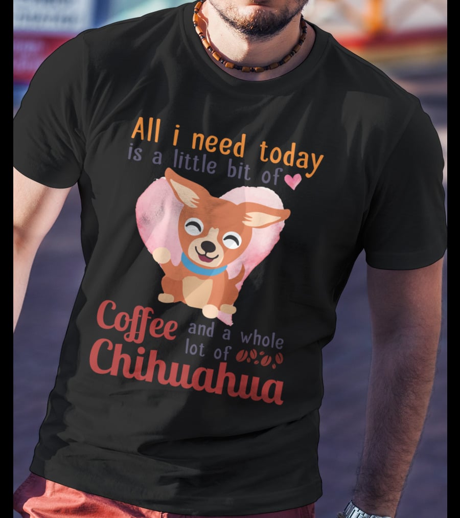 All I Need Today Is A Little Bit Of Love Coffee And A Whole Lot Of Chihuahua T-Shirt