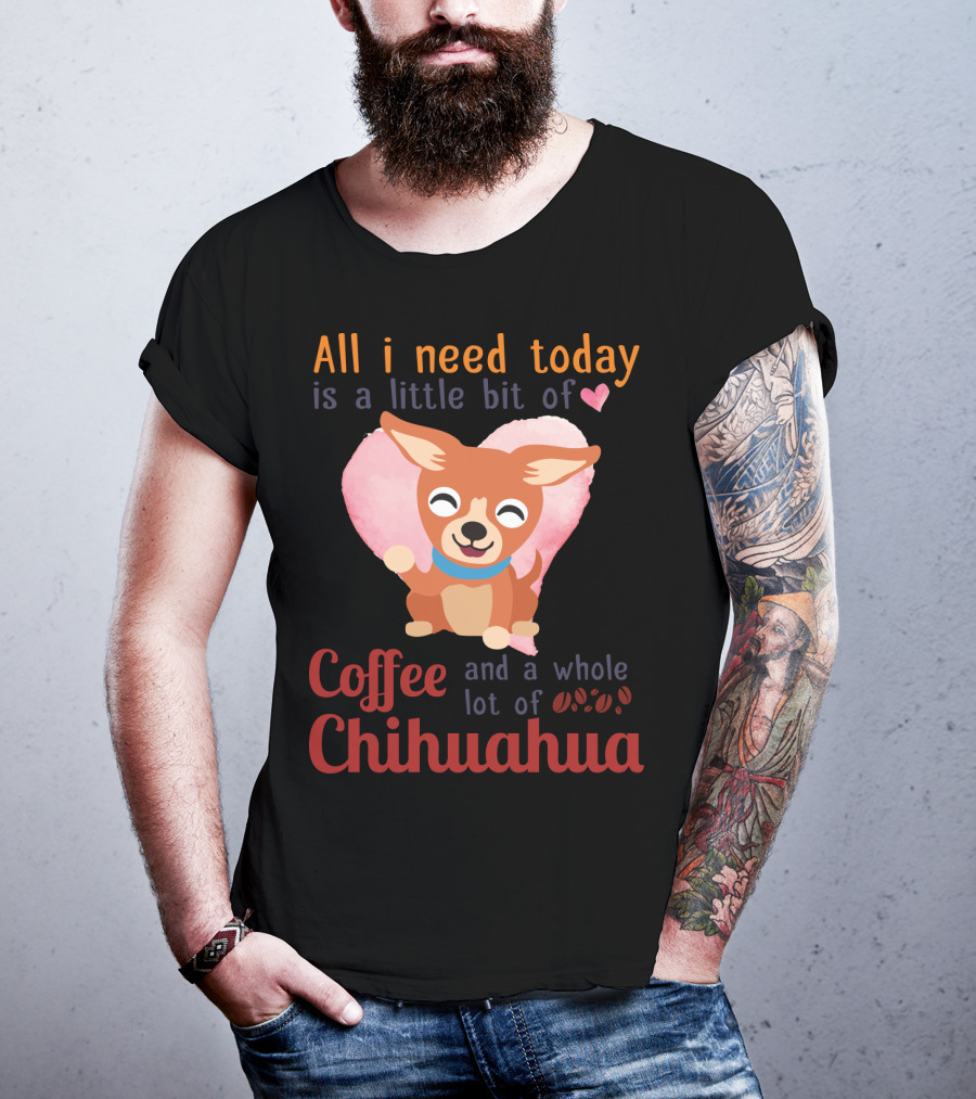 All I Need Today Is A Little Bit Of Love Coffee And A Whole Lot Of Chihuahua T-Shirt