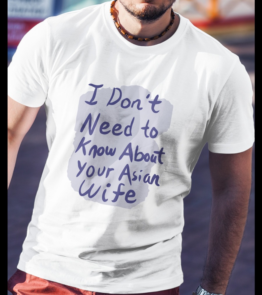 I Don't Need To Know About Your Asian Wife T-Shirt