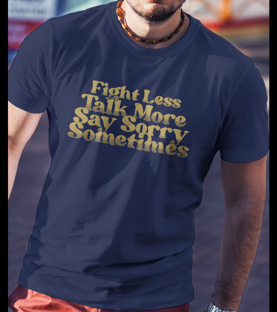 Fight Less Talk More Say Sorry Sometimes T-Shirt