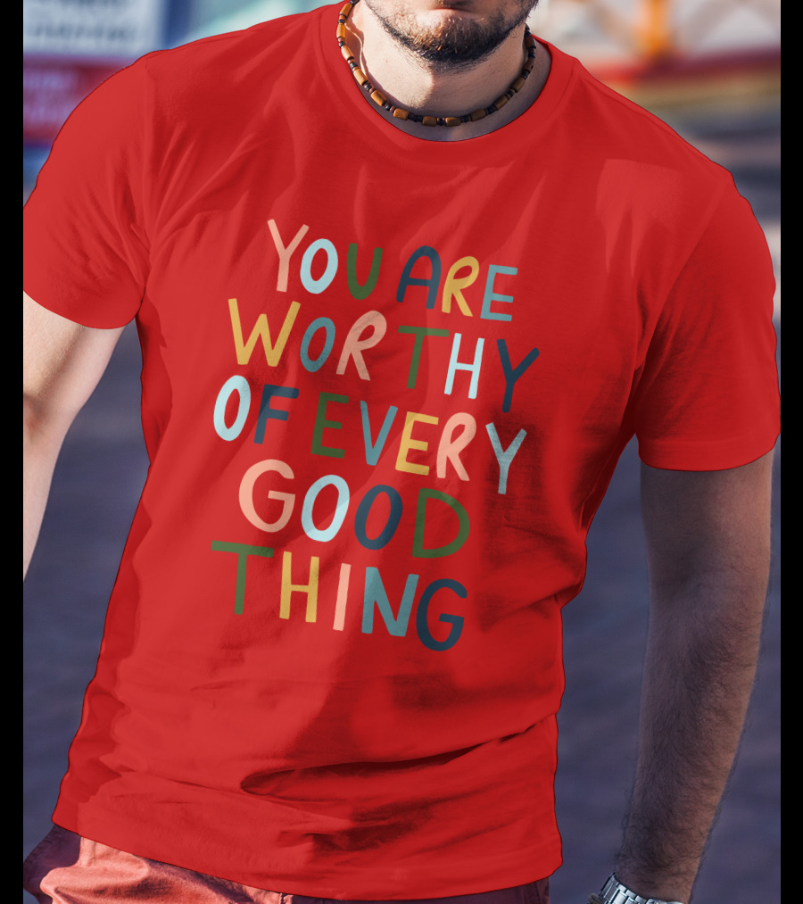 You Are Worthy Of Every Good Thing Multicolor Positive Message T-Shirt