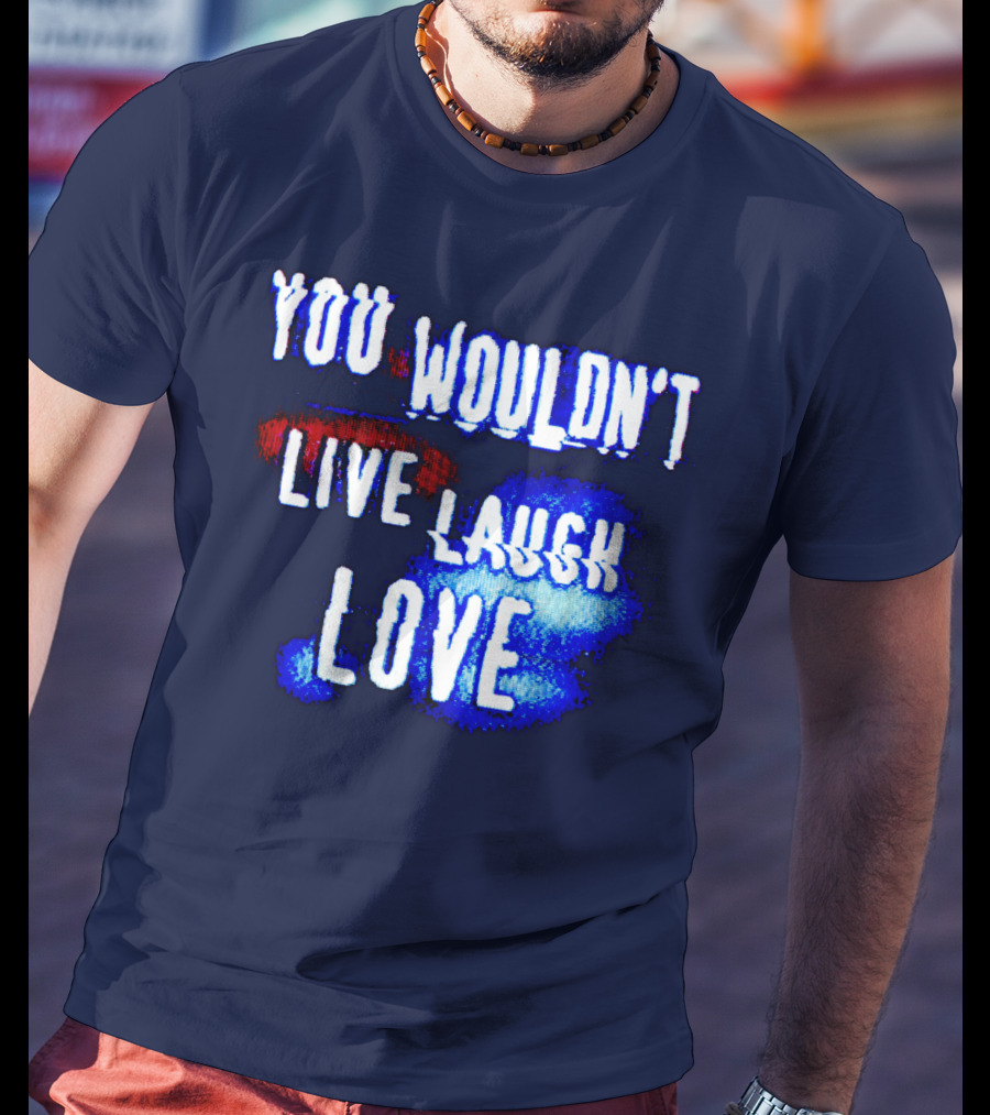 You Wouldn't Live Laugh Love T-Shirt