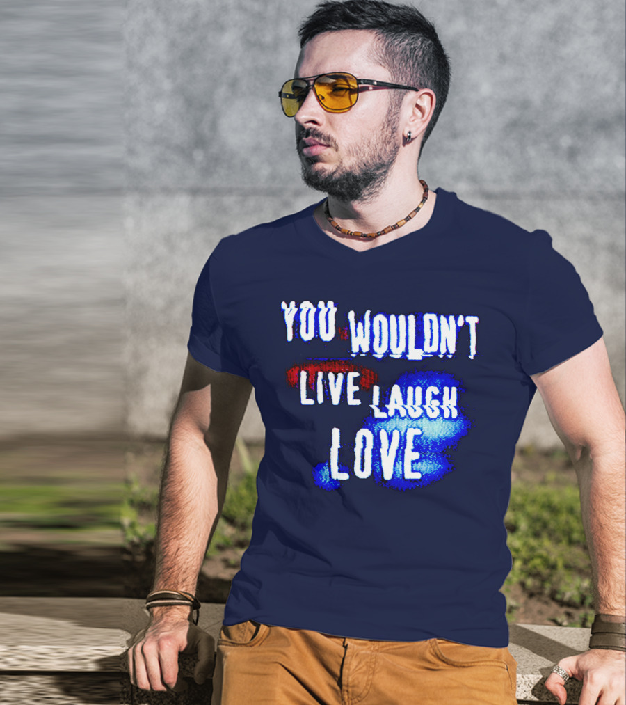 You Wouldn't Live Laugh Love T-Shirt