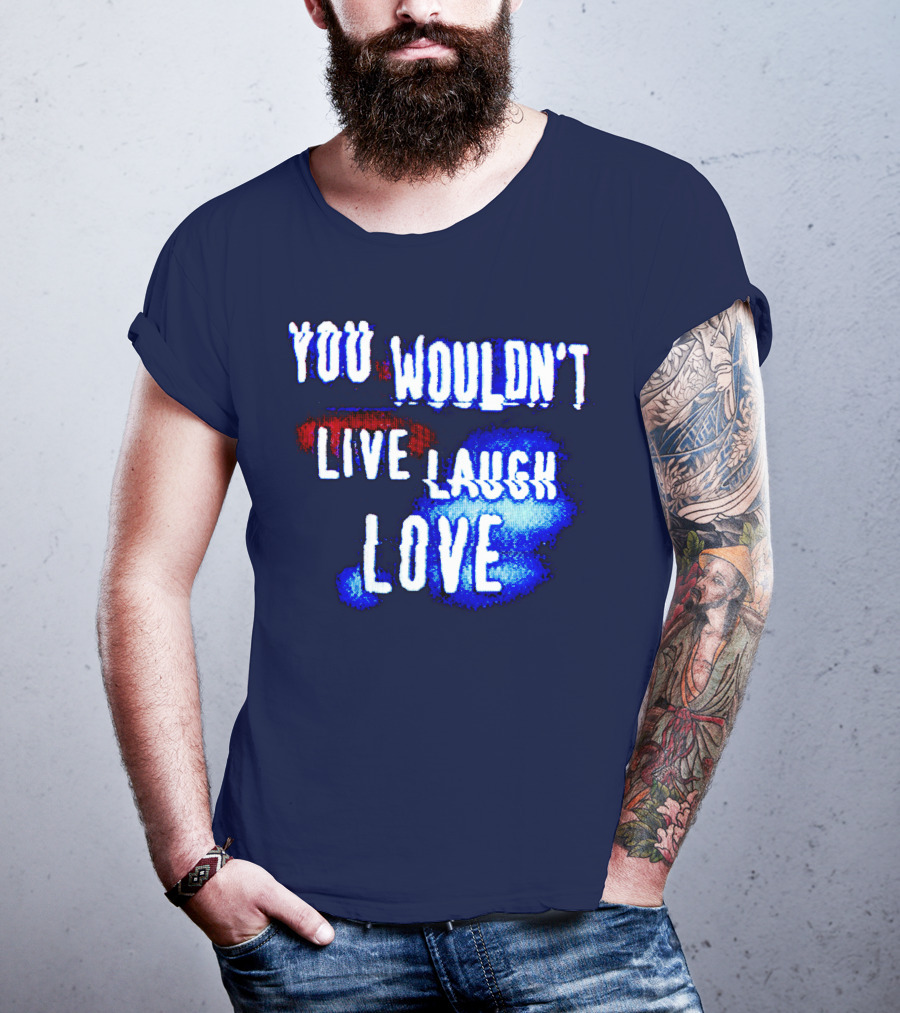 You Wouldn't Live Laugh Love T-Shirt