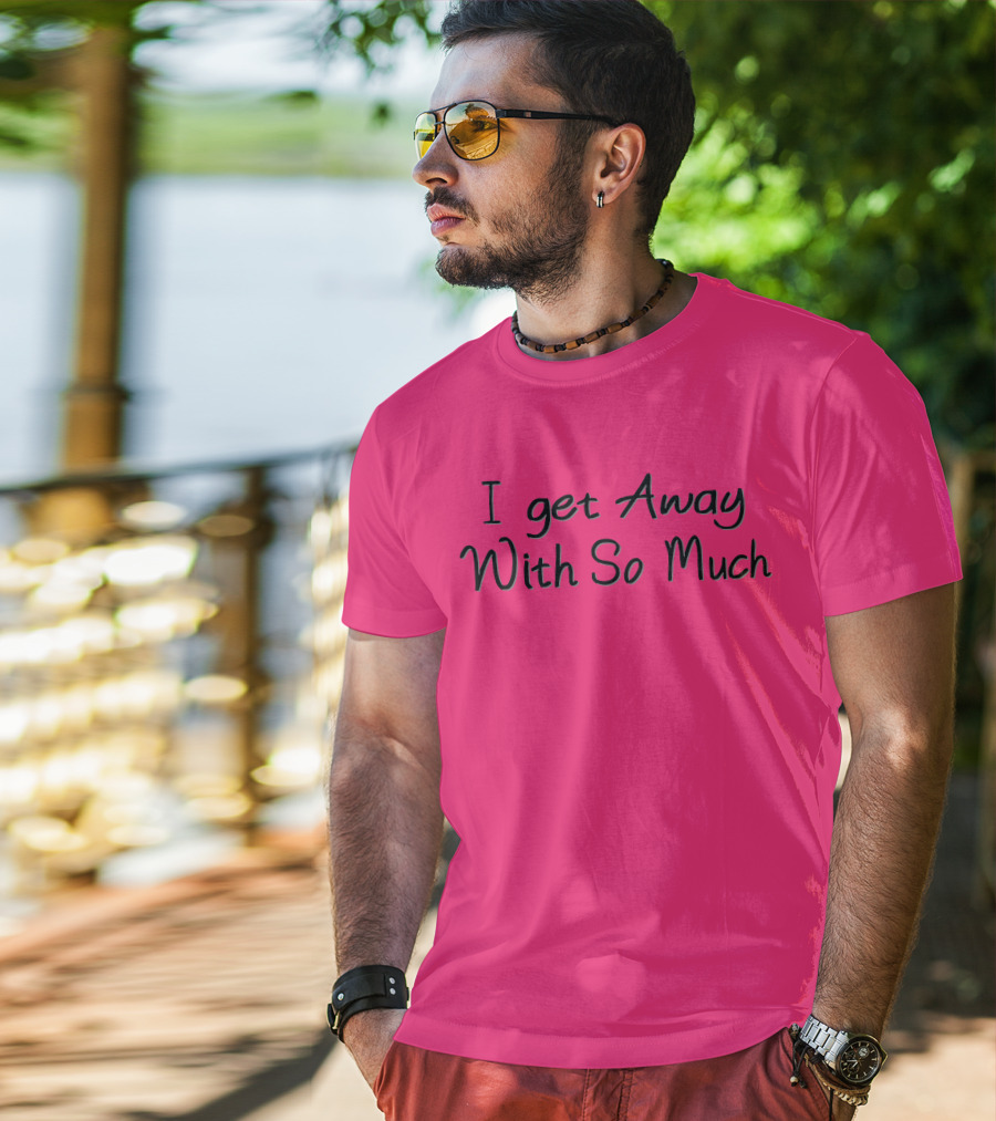 I Get Away With So Much T-Shirt