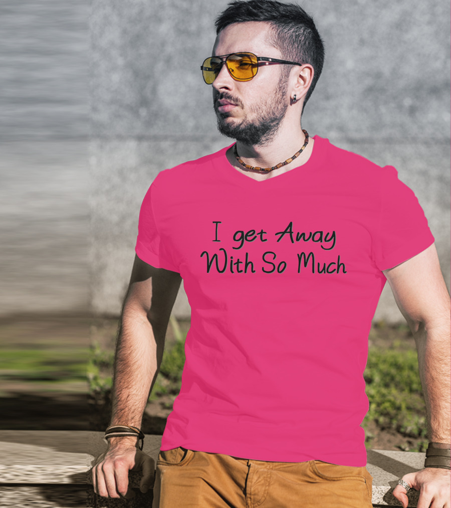 I Get Away With So Much T-Shirt