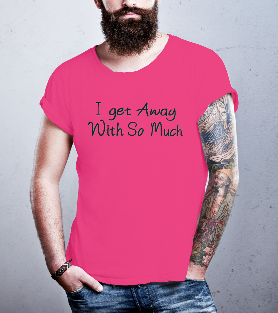 I Get Away With So Much T-Shirt