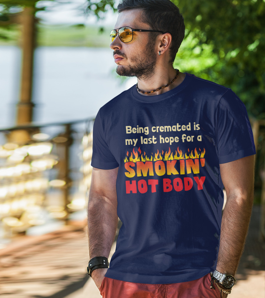 Being Cremated Is My Last Hope For A Smokin' Hot Body T-Shirt