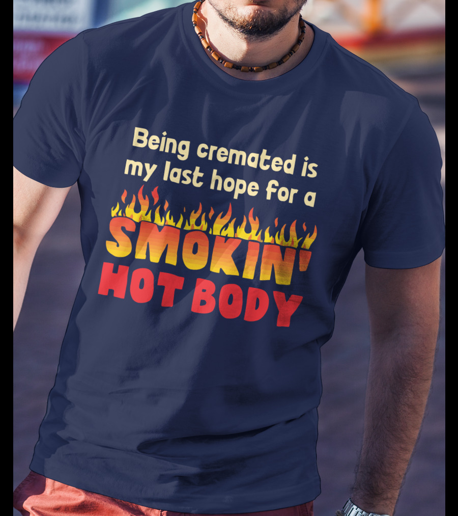 Being Cremated Is My Last Hope For A Smokin' Hot Body T-Shirt