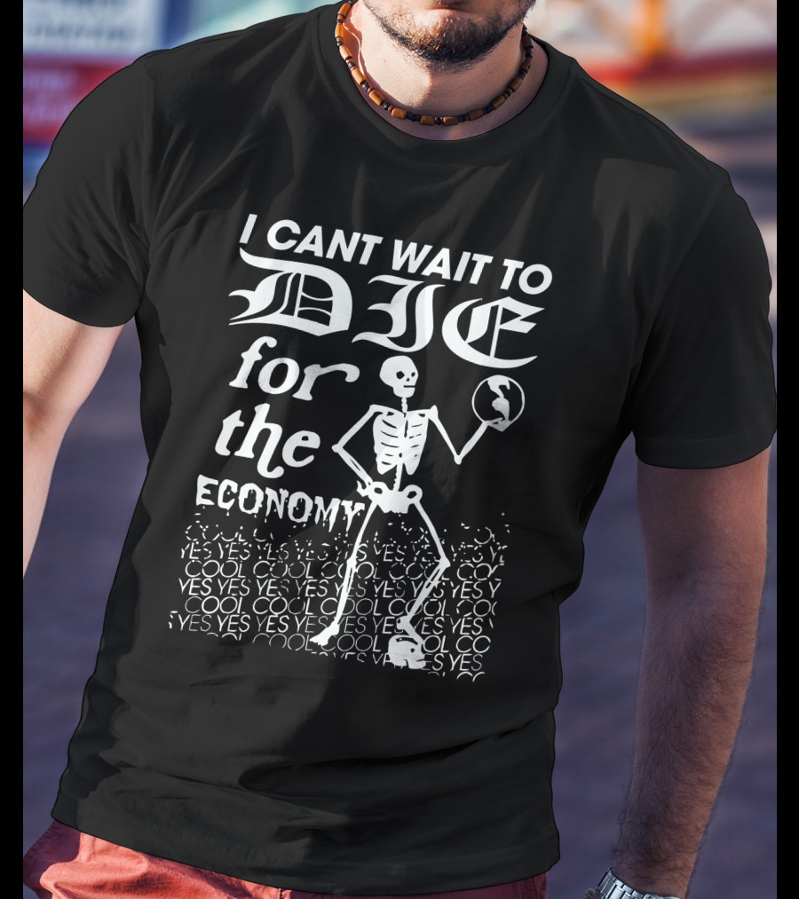 I Cant Wait To Die For The Economy Cool Yes T-Shirt