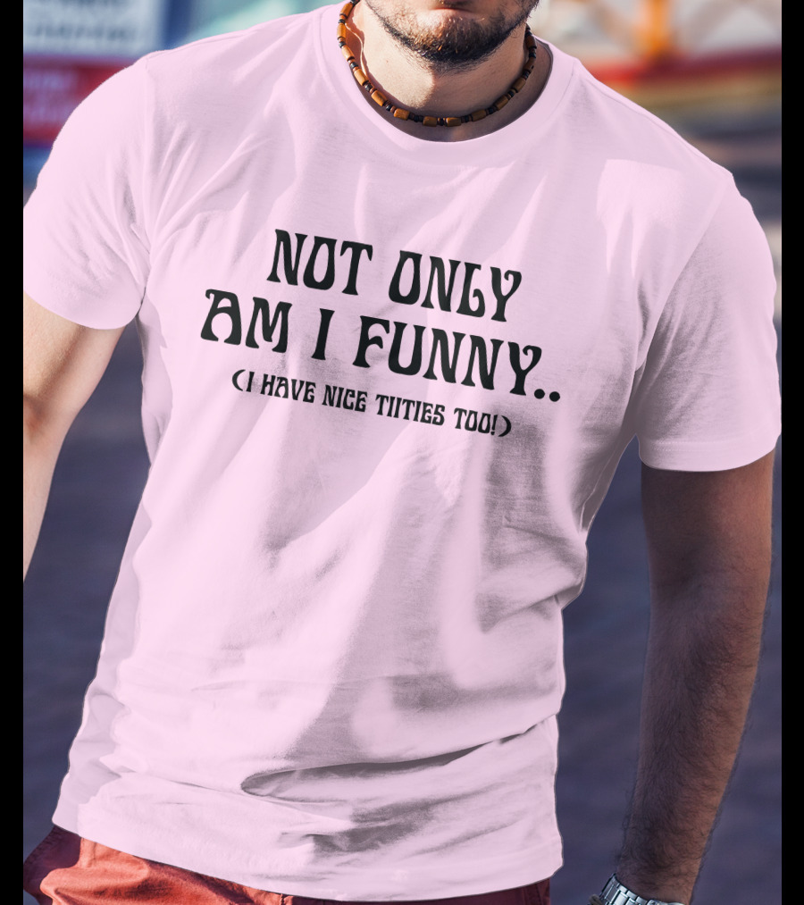 Not Only Am I Funny I Have Nice Titties Too T-Shirt