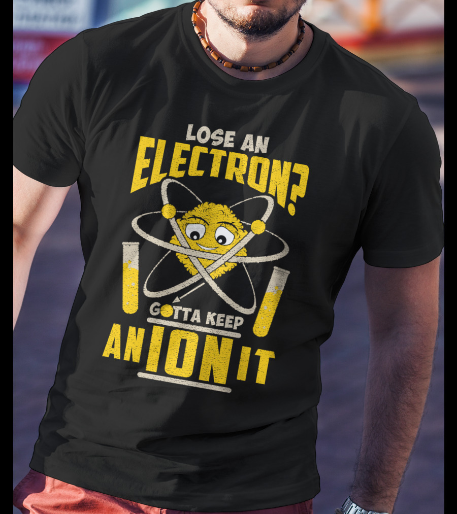 Lose An Electron? Gotta Keep An Ion It T-Shirt