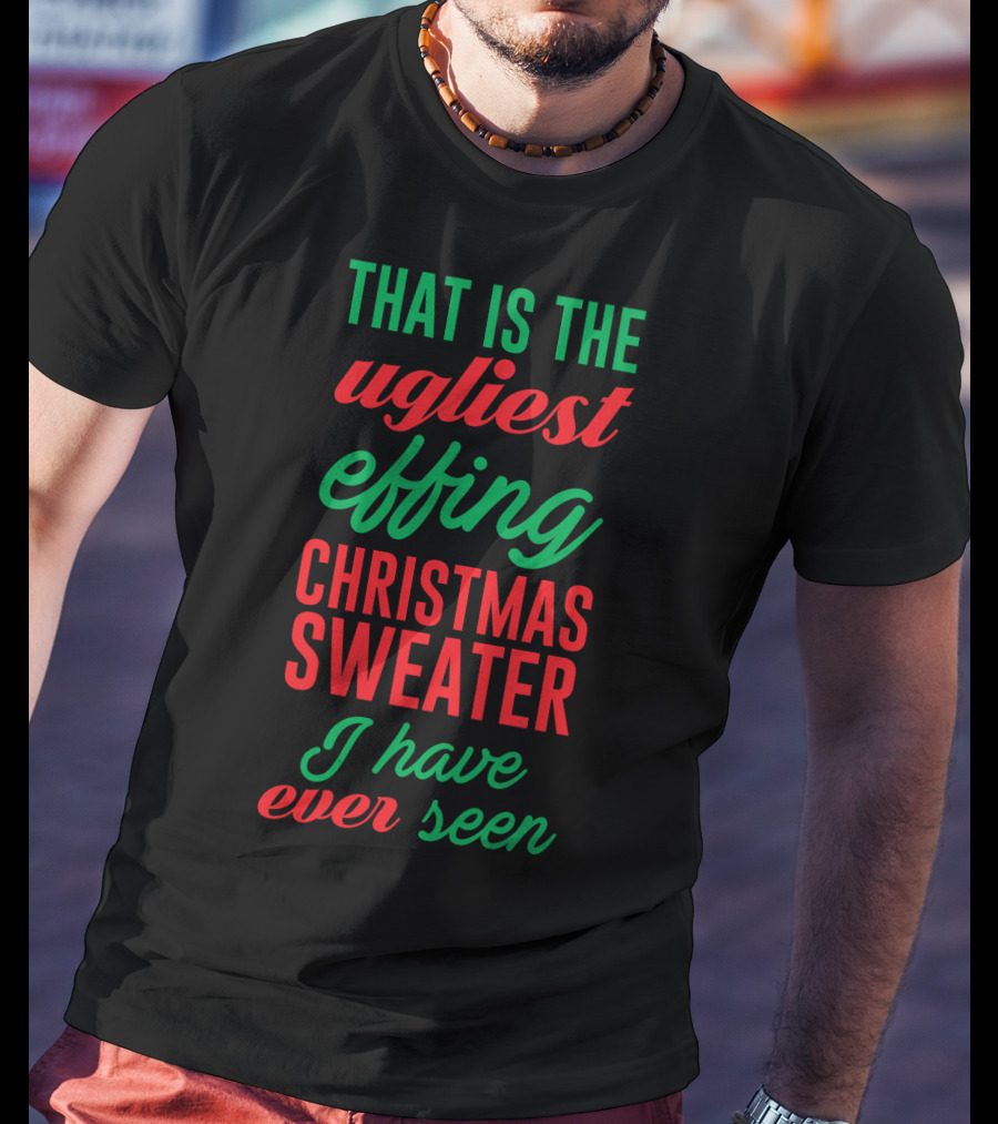 That Is The Ugliest Effing Christmas Sweater I Have Ever Seen T-Shirt