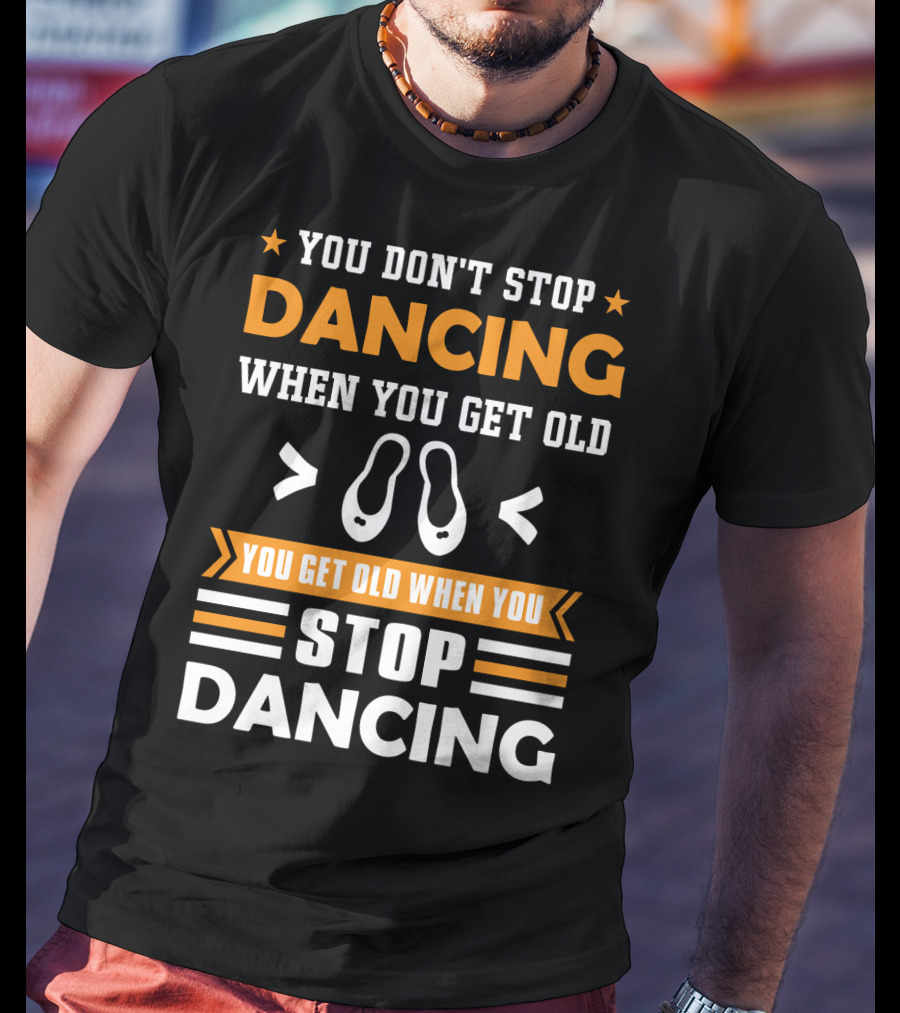 You Don't Stop Dancing When You Get Old You Get Old When You Stop Dancing T-Shirt